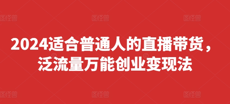 2024适合普通人的直播带货，泛流量万能创业变现法，上手快、落地快、起号快、变现快(更新8月)-全知学堂