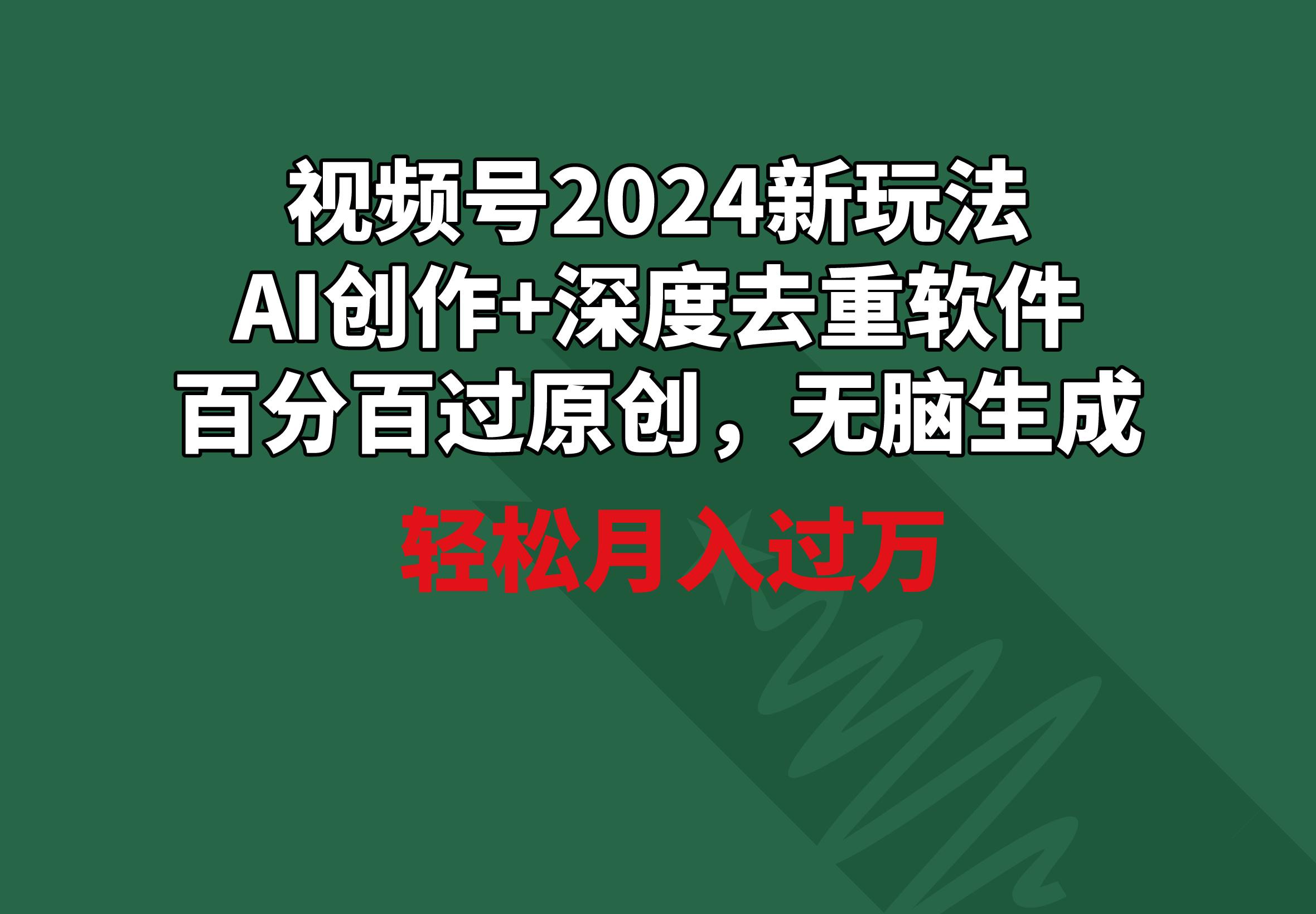 视频号2024新玩法，AI创作+深度去重软件 百分百过原创，无脑生成，月入过万-全知学堂