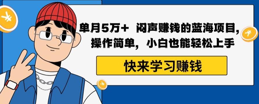 单月5万+闷声赚钱的蓝海项目，操作简单，小白也能轻松上手-全知学堂