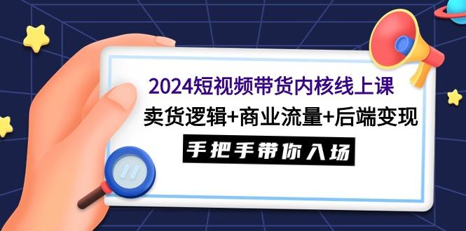 (9471期)2024短视频带货内核线上课：卖货逻辑+商业流量+后端变现，手把手带你入场-全知学堂