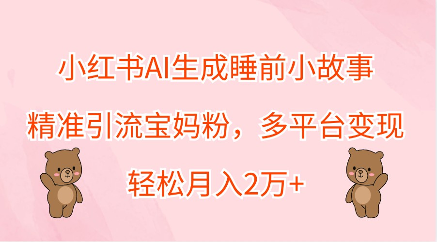 小红书AI生成睡前小故事，精准引流宝妈粉，多平台变现，轻松月入2万+-全知学堂