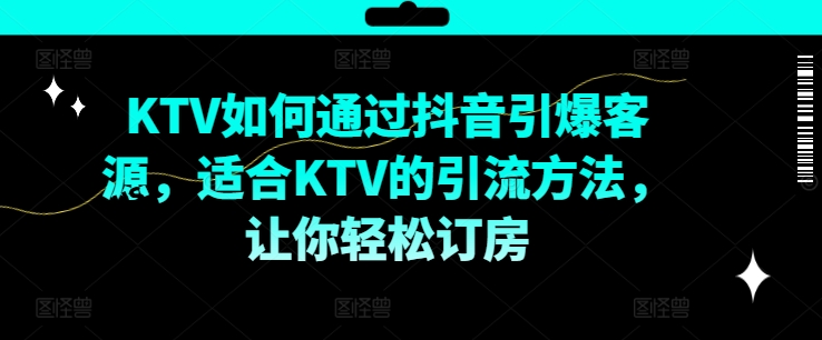 KTV抖音短视频营销，KTV如何通过抖音引爆客源，适合KTV的引流方法，让你轻松订房-全知学堂