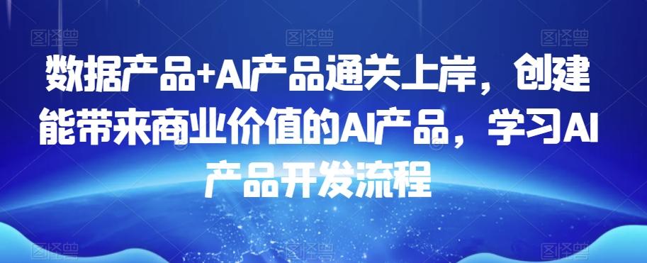 数据产品+AI产品通关上岸，创建能带来商业价值的AI产品，学习AI产品开发流程-全知学堂