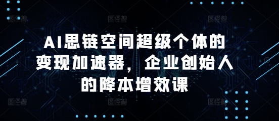 AI思链空间超级个体的变现加速器，企业创始人的降本增效课-全知学堂