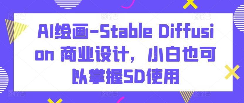 AI绘画-Stable Diffusion 商业设计，小白也可以掌握SD使用-全知学堂