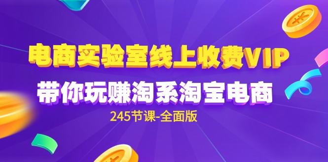 (9859期)电商-实验室 线上收费VIP，带你玩赚淘系淘宝电商(245节课-全面版)-全知学堂