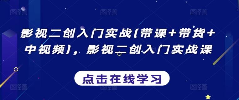 影视二创入门实战(带课+带货+中视频)，影视二创入门实战课-全知学堂