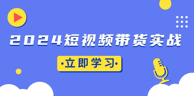 2024短视频带货实战：底层逻辑+实操技巧，橱窗引流、直播带货-全知学堂