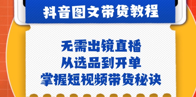 抖音图文&带货实操：无需出镜直播，从选品到开单，掌握短视频带货秘诀-全知学堂