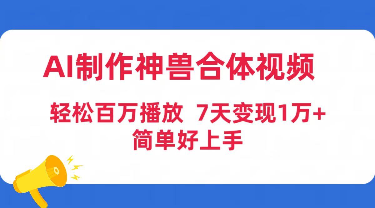 (9600期)AI制作神兽合体视频，轻松百万播放，七天变现1万+简单好上手(工具+素材)-全知学堂