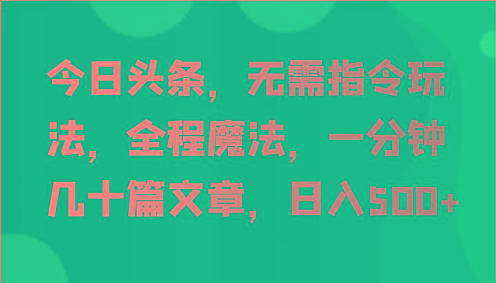 今日头条，无需指令玩法，全程魔法，一分钟几十篇文章，日入500+-全知学堂