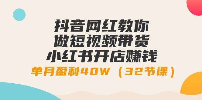 抖音网红教你做短视频带货+小红书开店赚钱，单月盈利40W(32节课)-全知学堂