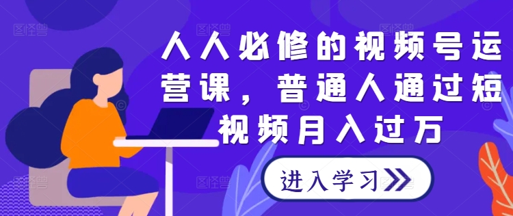 人人必修的视频号运营课，普通人通过短视频月入过万-全知学堂