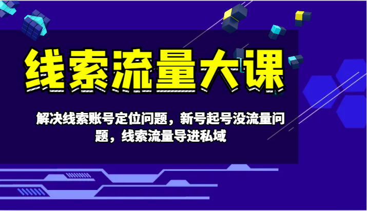 线索流量大课-解决线索账号定位问题，新号起号没流量问题，线索流量导进私域-全知学堂