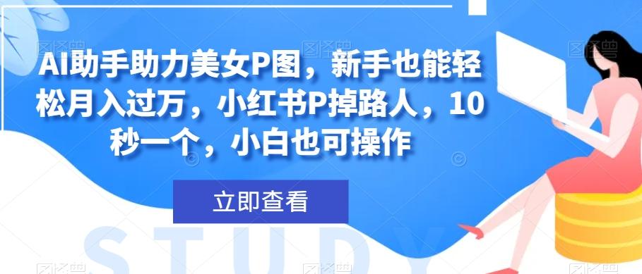 AI助手助力美女P图，新手也能轻松月入过万，小红书P掉路人，10秒一个，小白也可操作-全知学堂