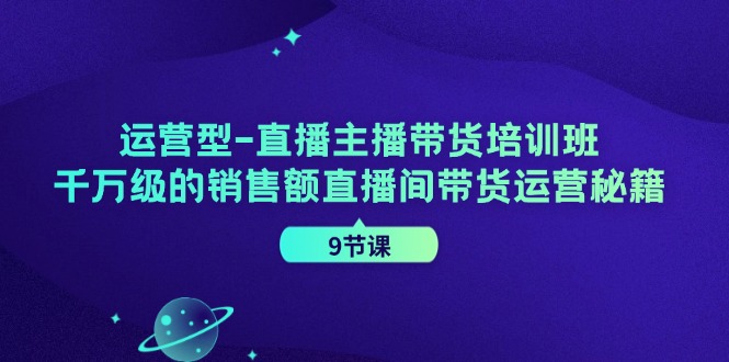 运营型直播主播带货培训班，千万级的销售额直播间带货运营秘籍(9节课)-全知学堂