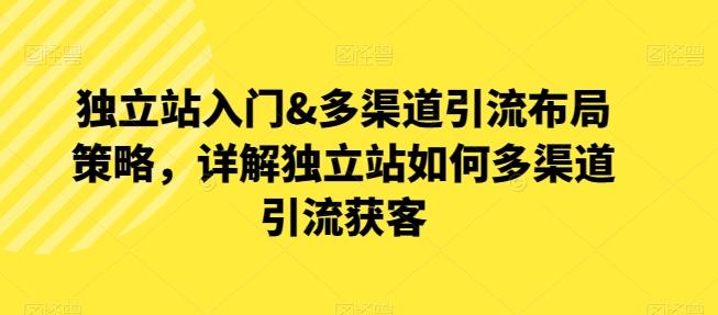 独立站入门&多渠道引流布局策略，详解独立站如何多渠道引流获客-全知学堂