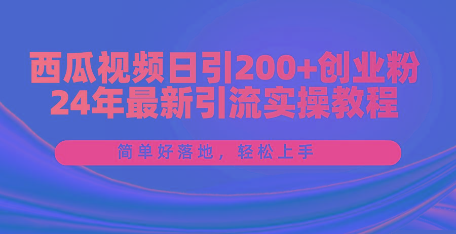 西瓜视频日引200+创业粉，24年最新引流实操教程，简单好落地，轻松上手-全知学堂