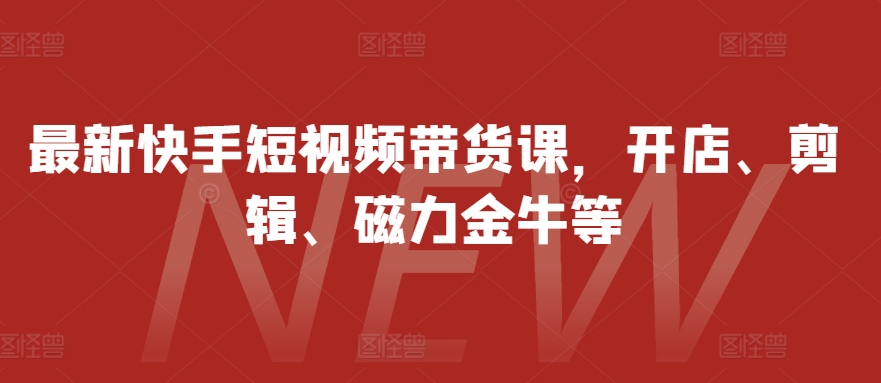 最新快手短视频带货课，开店、剪辑、磁力金牛等-全知学堂