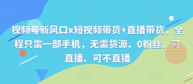 视频号新风口x短视频带货+直播带货，全程只需一部手机，无需货源、0粉丝、可直播、可不直播-全知学堂