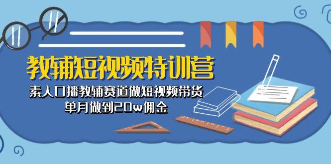 教辅-短视频特训营： 素人口播教辅赛道做短视频带货，单月做到20w佣金-全知学堂