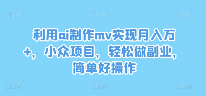 利用ai制作mv实现月入万+，小众项目，轻松做副业，简单好操作【揭秘】-全知学堂