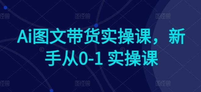 Ai图文带货实操课，新手从0-1 实操课-全知学堂