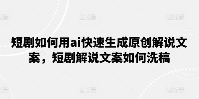 短剧如何用ai快速生成原创解说文案，短剧解说文案如何洗稿-全知学堂