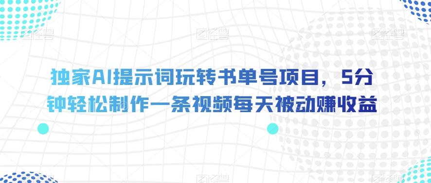 独家AI提示词玩转书单号项目，5分钟轻松制作一条视频每天被动赚收益【揭秘】-全知学堂