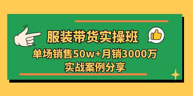 服装带货实操培训班：单场销售50w+月销3000万实战案例分享(27节-全知学堂