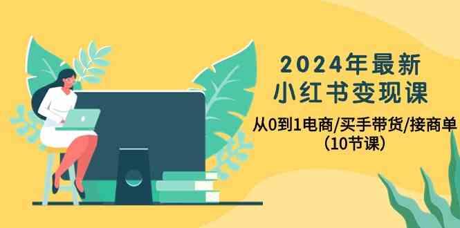 2024年最新小红书变现课，从0到1电商/买手带货/接商单(10节课)-全知学堂