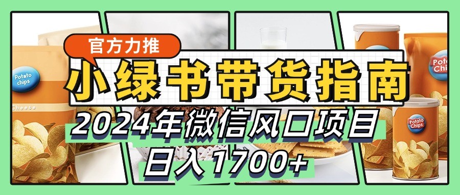 小绿书带货完全教学指南，2024年微信风口项目，日入1700+-全知学堂