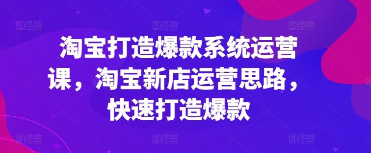 淘宝打造爆款系统运营课，淘宝新店运营思路，快速打造爆款-全知学堂