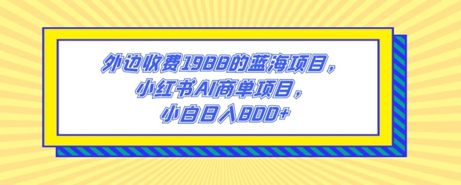 外边收费1988的蓝海项目，小红书AI商单项目，小白日入800+-全知学堂