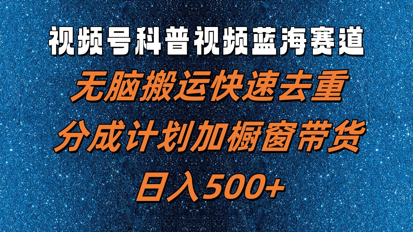 视频号科普视频蓝海赛道，无脑搬运快速去重，分成计划加橱窗带货，日入500+-全知学堂