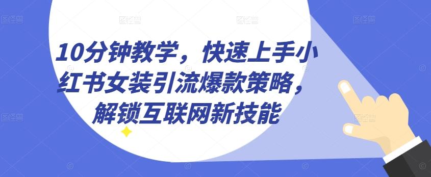 10分钟教学，快速上手小红书女装引流爆款策略，解锁互联网新技能【揭秘】-全知学堂