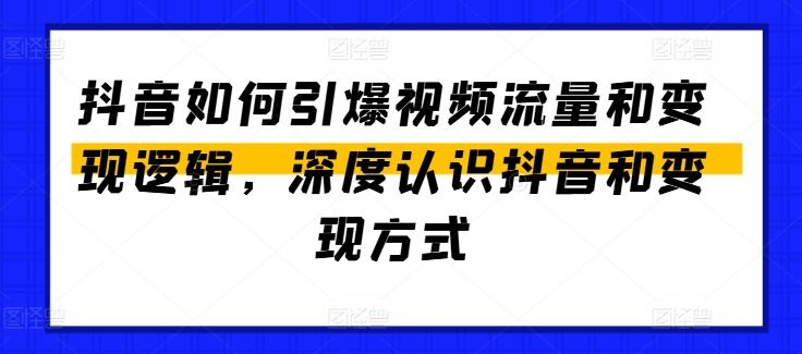 抖音如何引爆视频流量和变现逻辑，深度认识抖音和变现方式-全知学堂