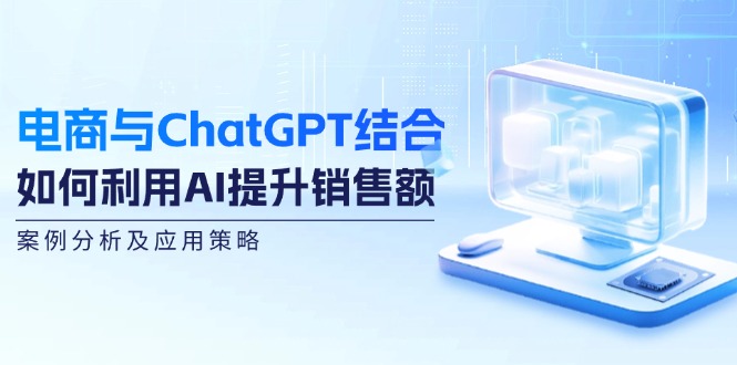 电商与ChatGPT结合：如何利用AI提升销售额，案例分析及应用策略-全知学堂