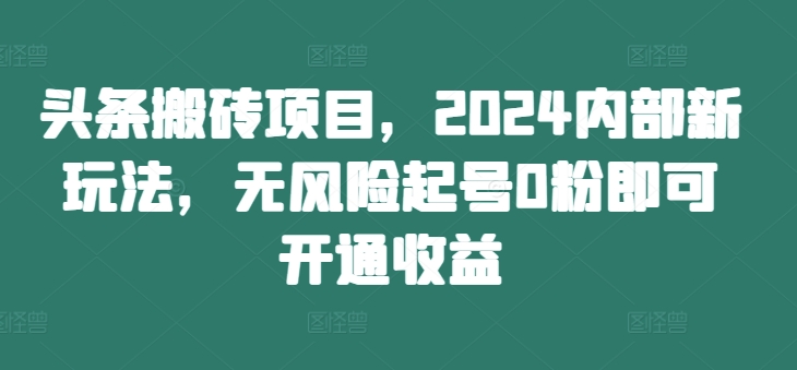 头条搬砖项目，2024内部新玩法，无风险起号0粉即可开通收益-全知学堂