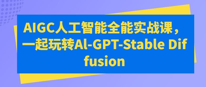 AIGC人工智能全能实战课，一起玩转Al-GPT-Stable Diffusion-全知学堂