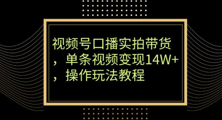 视频号口播实拍带货，单条视频变现14W+，操作玩法教程-全知学堂