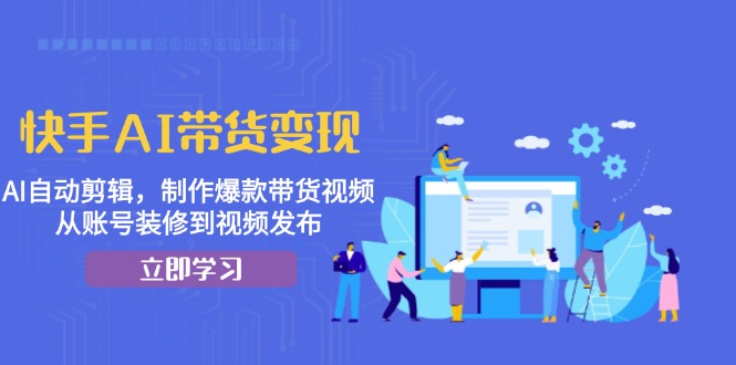 快手AI带货变现：AI自动剪辑，制作爆款带货视频，从账号装修到视频发布-全知学堂