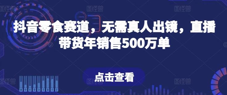 抖音零食赛道，无需真人出镜，直播带货年销售500万单【揭秘】-全知学堂