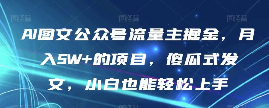 AI图文公众号流量主掘金，月入5W+的项目，傻瓜式发文，小白也能轻松上手【揭秘】-全知学堂