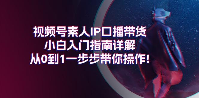 视频号素人IP口播带货小白入门指南详解，从0到1一步步带你操作!-全知学堂