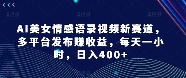 AI美女情感语录视频新赛道，多平台发布赚收益，每天一小时，日入400+【揭秘】-全知学堂