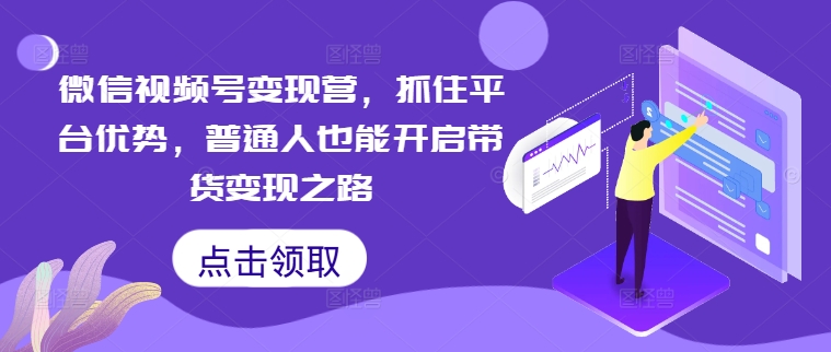 微信视频号变现营，抓住平台优势，普通人也能开启带货变现之路-全知学堂