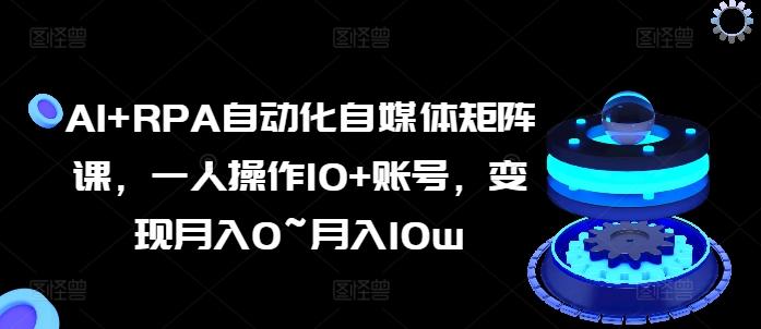 AI+RPA自动化自媒体矩阵课，一人操作10+账号，变现月入0~月入10w-全知学堂