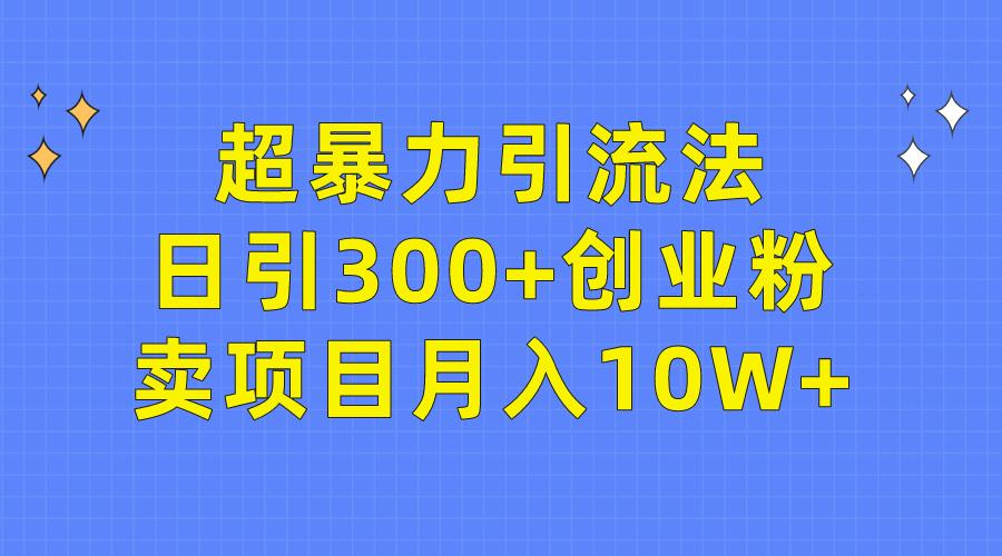 (9954期)超暴力引流法，日引300+创业粉，卖项目月入10W+-全知学堂