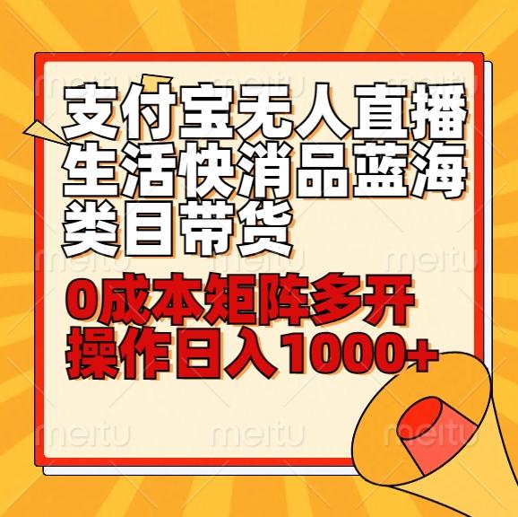 小白30分钟学会支付宝无人直播生活快消品蓝海类目带货，0成本矩阵多开操作日1000+收入-全知学堂